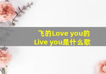 飞的Love you的Live you是什么歌